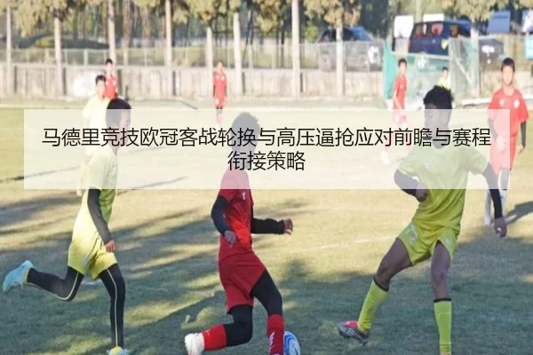 马德里竞技欧冠客战轮换与高压逼抢应对前瞻与赛程衔接策略
