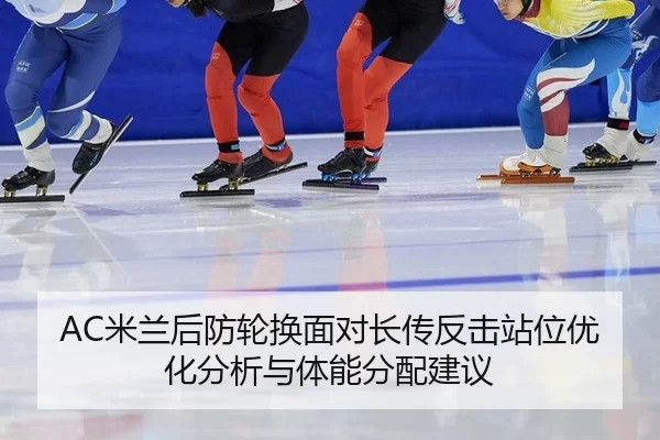 AC米兰后防轮换面对长传反击站位优化分析与体能分配建议