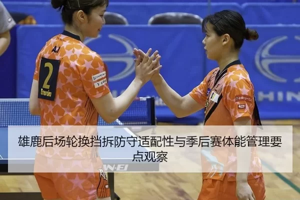 雄鹿后场轮换挡拆防守适配性与季后赛体能管理要点观察