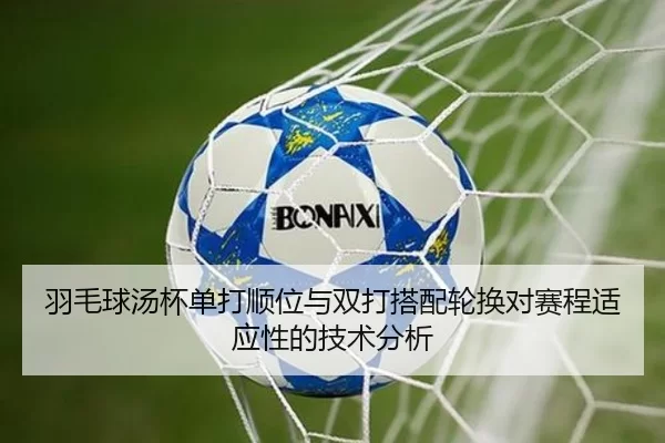 羽毛球汤杯单打顺位与双打搭配轮换对赛程适应性的技术分析